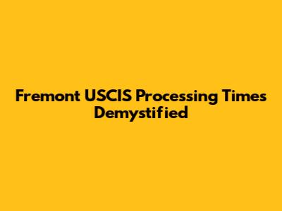 Fremont USCIS Processing Times Demystified