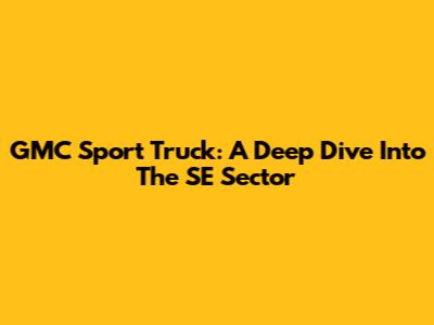 GMC Sport Truck: A Deep Dive Into The SE Sector