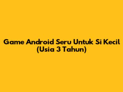 Game Android Seru Untuk Si Kecil (Usia 3 Tahun)