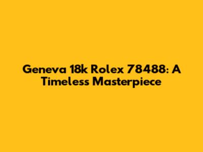 Geneva 18k Rolex 78488: A Timeless Masterpiece