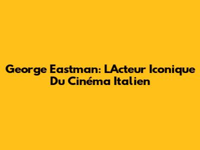 George Eastman: L'Acteur Iconique Du Cinéma Italien