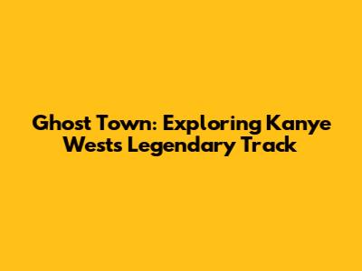 Ghost Town: Exploring Kanye West's Legendary Track