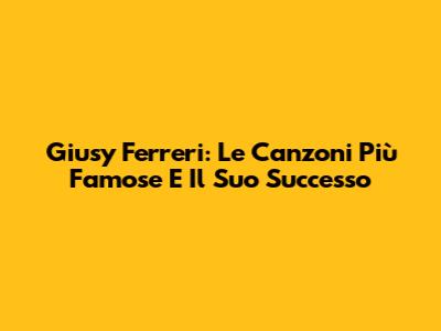 Giusy Ferreri: Le Canzoni Più Famose E Il Suo Successo