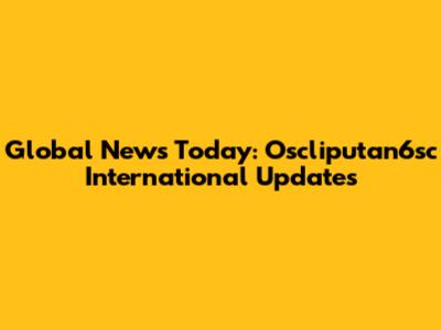 Global News Today: Oscliputan6sc International Updates