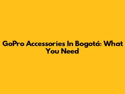 GoPro Accessories In Bogotá: What You Need