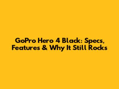 GoPro Hero 4 Black: Specs, Features & Why It Still Rocks