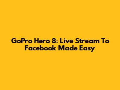 GoPro Hero 8: Live Stream To Facebook Made Easy