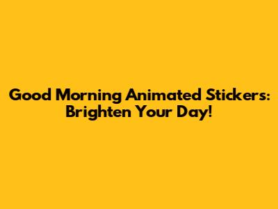 Good Morning Animated Stickers: Brighten Your Day!