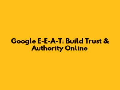 Google E-E-A-T: Build Trust & Authority Online