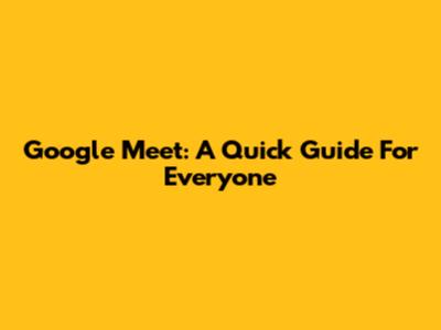 Google Meet: A Quick Guide For Everyone