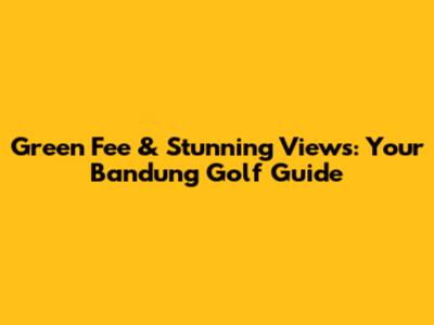 Green Fee & Stunning Views: Your Bandung Golf Guide