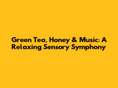 Green Tea, Honey & Music: A Relaxing Sensory Symphony
