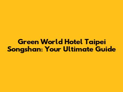 Green World Hotel Taipei Songshan: Your Ultimate Guide
