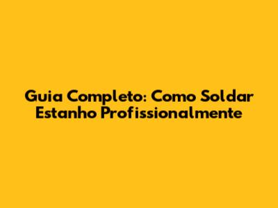 Guia Completo: Como Soldar Estanho Profissionalmente