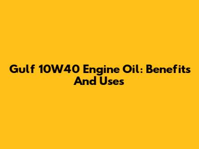 Gulf 10W40 Engine Oil: Benefits And Uses