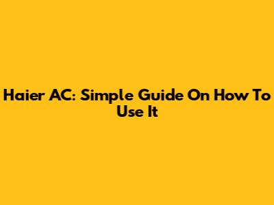 Haier AC: Simple Guide On How To Use It