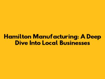 Hamilton Manufacturing: A Deep Dive Into Local Businesses