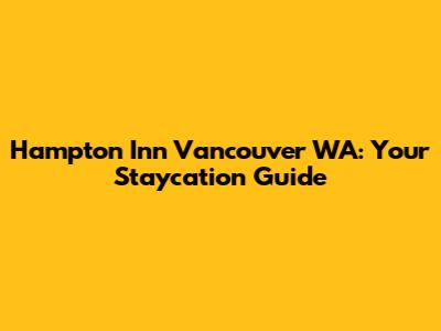 Hampton Inn Vancouver WA: Your Staycation Guide