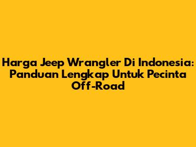 Harga Jeep Wrangler Di Indonesia: Panduan Lengkap Untuk Pecinta Off-Road