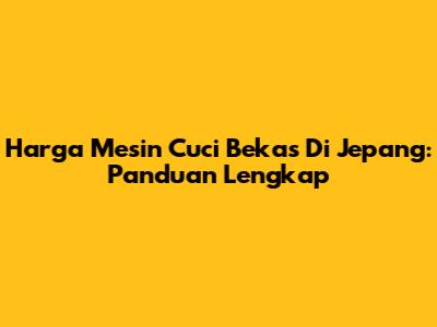 Harga Mesin Cuci Bekas Di Jepang: Panduan Lengkap