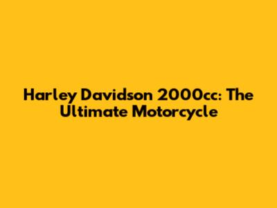 Harley Davidson 2000cc: The Ultimate Motorcycle