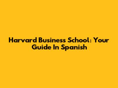 Harvard Business School: Your Guide In Spanish