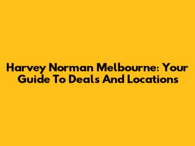 Harvey Norman Melbourne: Your Guide To Deals And Locations