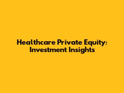 Healthcare Private Equity: Investment Insights