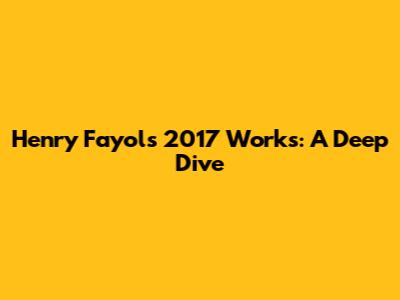 Henry Fayol's 2017 Works: A Deep Dive