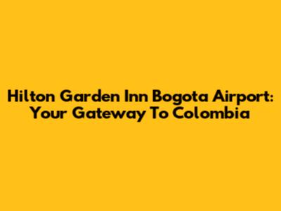 Hilton Garden Inn Bogota Airport: Your Gateway To Colombia
