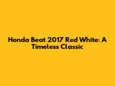 Honda Beat 2017 Red White: A Timeless Classic