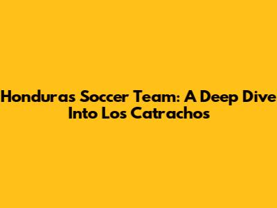 Honduras Soccer Team: A Deep Dive Into Los Catrachos