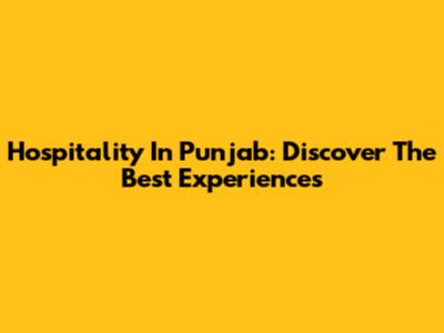 Hospitality In Punjab: Discover The Best Experiences