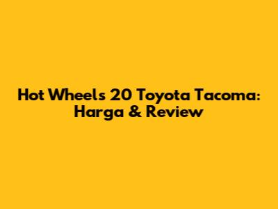 Hot Wheels 20 Toyota Tacoma: Harga & Review