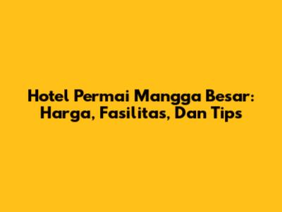 Hotel Permai Mangga Besar: Harga, Fasilitas, Dan Tips