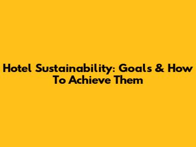 Hotel Sustainability: Goals & How To Achieve Them