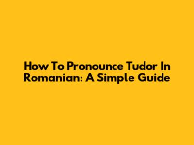 How To Pronounce Tudor In Romanian: A Simple Guide