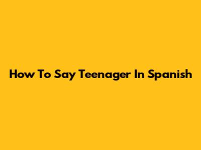 How To Say Teenager In Spanish