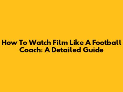 How To Watch Film Like A Football Coach: A Detailed Guide