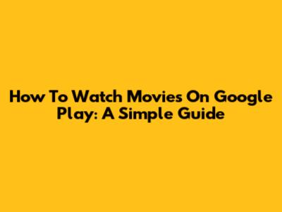 How To Watch Movies On Google Play: A Simple Guide