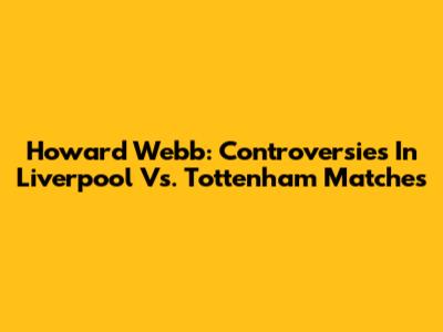 Howard Webb: Controversies In Liverpool Vs. Tottenham Matches