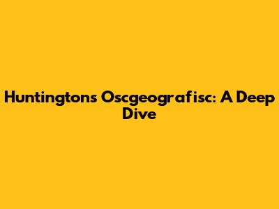 Huntington's Oscgeografisc: A Deep Dive
