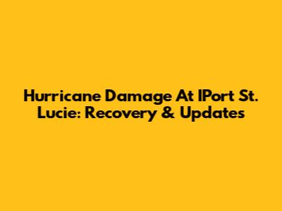 Hurricane Damage At IPort St. Lucie: Recovery & Updates