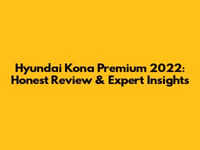 Hyundai Kona Premium 2022: Honest Review & Expert Insights