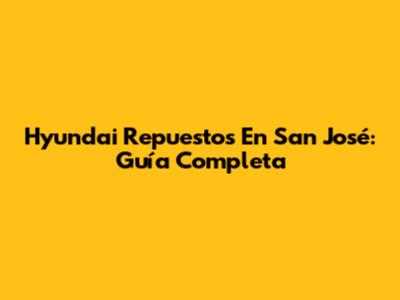 Hyundai Repuestos En San José: Guía Completa