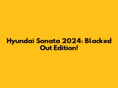 Hyundai Sonata 2024: Blacked Out Edition!
