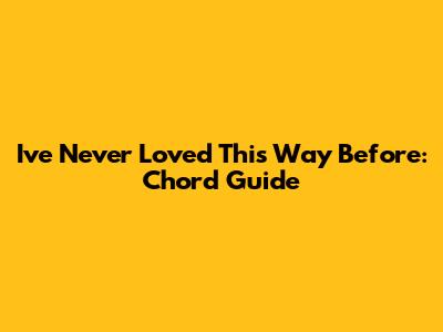 I've Never Loved This Way Before: Chord Guide