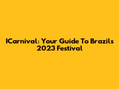ICarnival: Your Guide To Brazil's 2023 Festival
