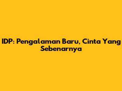 IDP: Pengalaman Baru, Cinta Yang Sebenarnya