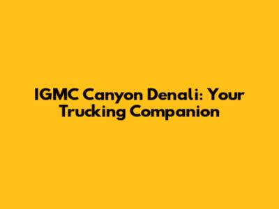 IGMC Canyon Denali: Your Trucking Companion